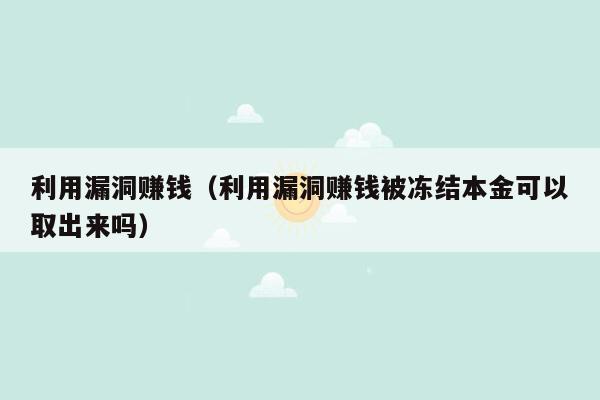 利用漏洞赚钱（利用漏洞赚钱被冻结本金可以取出来吗）