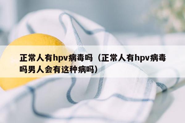 正常人有hpv病毒吗（正常人有hpv病毒吗男人会有这种病吗）