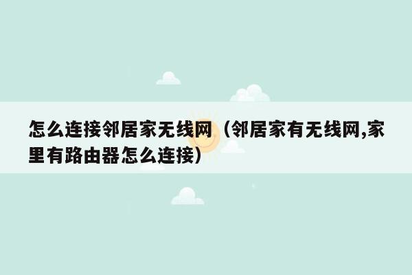 怎么连接邻居家无线网（邻居家有无线网,家里有路由器怎么连接）