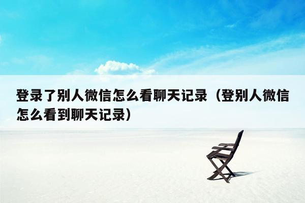 登录了别人微信怎么看聊天记录（登别人微信怎么看到聊天记录）