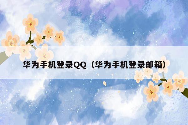 华为手机登录QQ（华为手机登录邮箱）