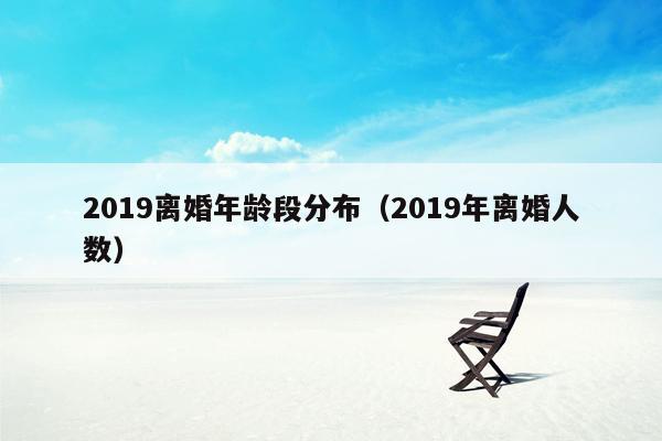 2019离婚年龄段分布（2019年离婚人数）