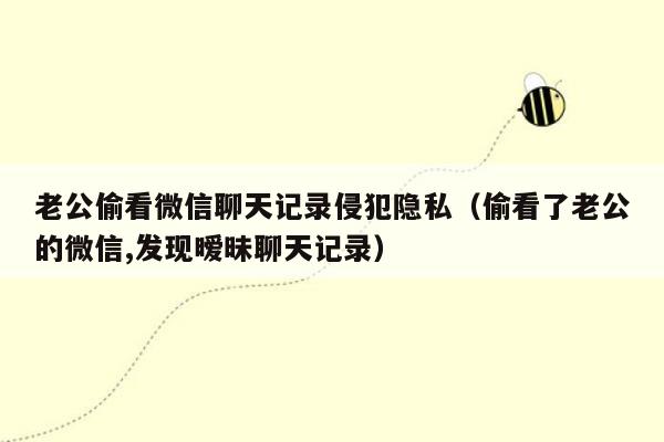 老公偷看微信聊天记录侵犯隐私（偷看了老公的微信,发现暧昧聊天记录）