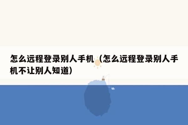 怎么远程登录别人手机（怎么远程登录别人手机不让别人知道）