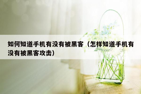 如何知道手机有没有被黑客（怎样知道手机有没有被黑客攻击）