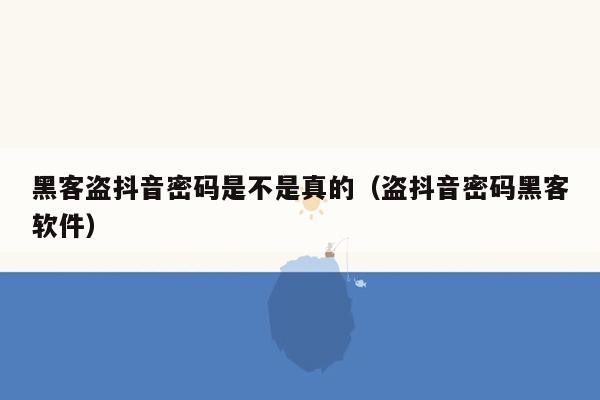 黑客盗抖音密码是不是真的（盗抖音密码黑客软件）