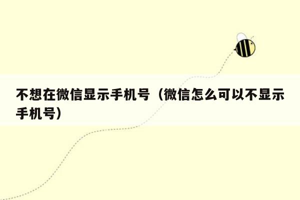 不想在微信显示手机号（微信怎么可以不显示手机号）