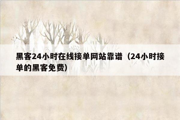 黑客24小时在线接单网站靠谱（24小时接单的黑客免费）