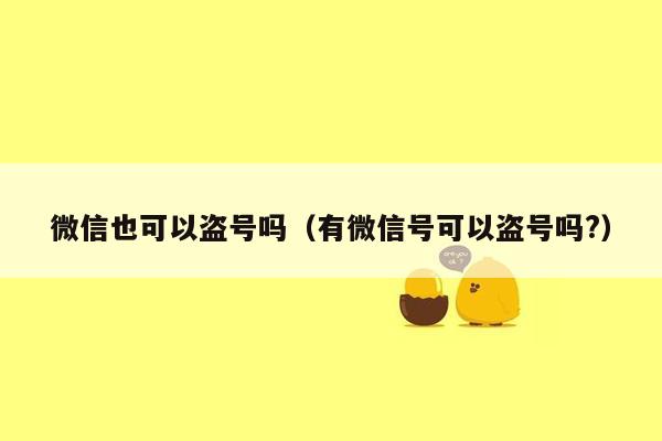 微信也可以盗号吗（有微信号可以盗号吗?）