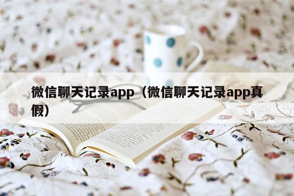 微信聊天记录app（微信聊天记录app真假）