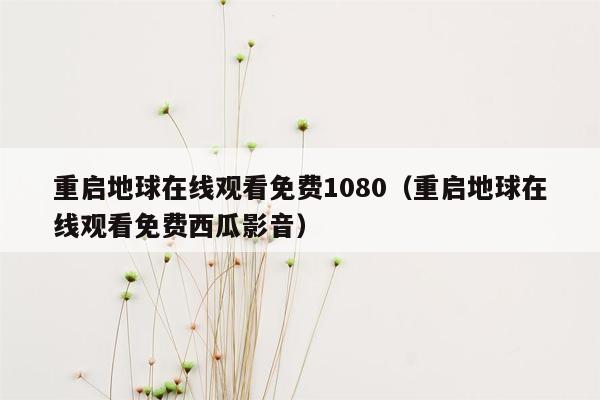 重启地球在线观看免费1080（重启地球在线观看免费西瓜影音）