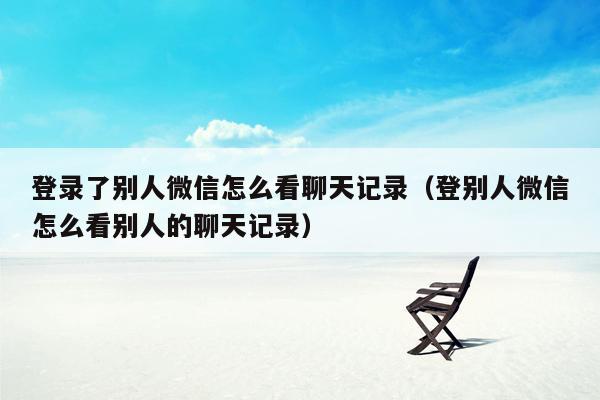 登录了别人微信怎么看聊天记录（登别人微信怎么看别人的聊天记录）