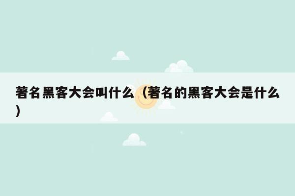 著名黑客大会叫什么（著名的黑客大会是什么）