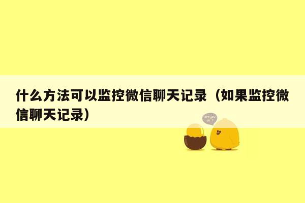 什么方法可以监控微信聊天记录（如果监控微信聊天记录）