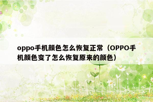 oppo手机颜色怎么恢复正常（OPPO手机颜色变了怎么恢复原来的颜色）