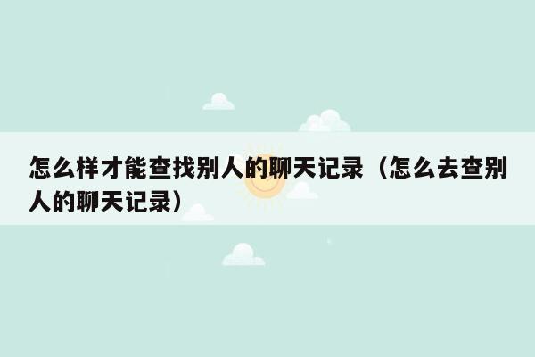 怎么样才能查找别人的聊天记录（怎么去查别人的聊天记录）