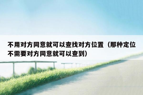 不用对方同意就可以查找对方位置（那种定位不需要对方同意就可以查到）