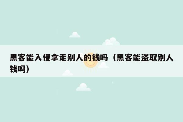 黑客能入侵拿走别人的钱吗（黑客能盗取别人钱吗）