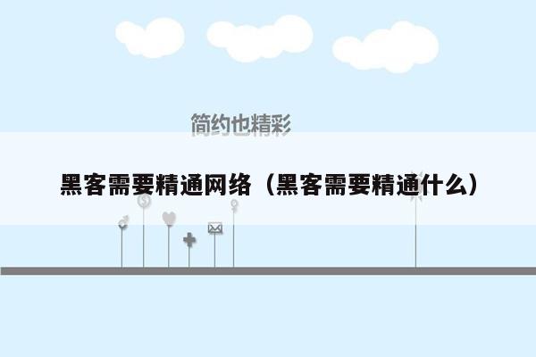 黑客需要精通网络（黑客需要精通什么）