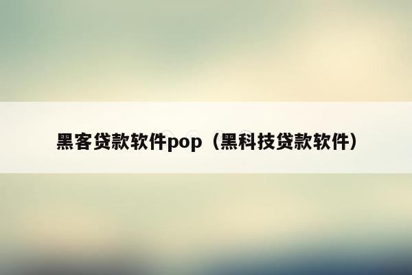 黑客贷款软件pop（黑科技贷款软件）