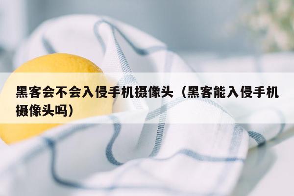 黑客会不会入侵手机摄像头（黑客能入侵手机摄像头吗）