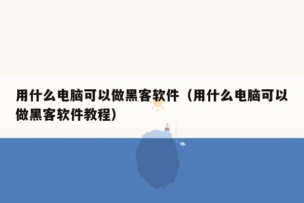 用什么电脑可以做黑客软件（用什么电脑可以做黑客软件教程）