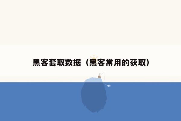 黑客套取数据（黑客常用的获取）