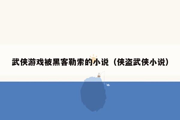 武侠游戏被黑客勒索的小说（侠盗武侠小说）