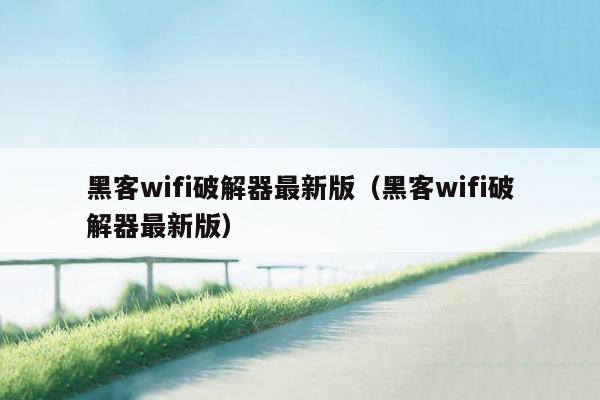 黑客wifi破解器最新版（黑客wifi破解器最新版）