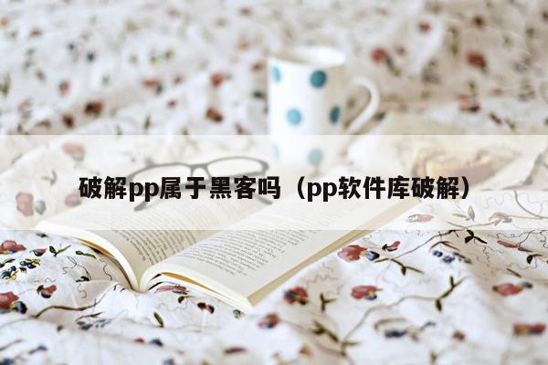 破解pp属于黑客吗（pp软件库破解）