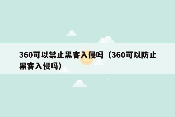 360可以禁止黑客入侵吗（360可以防止黑客入侵吗）