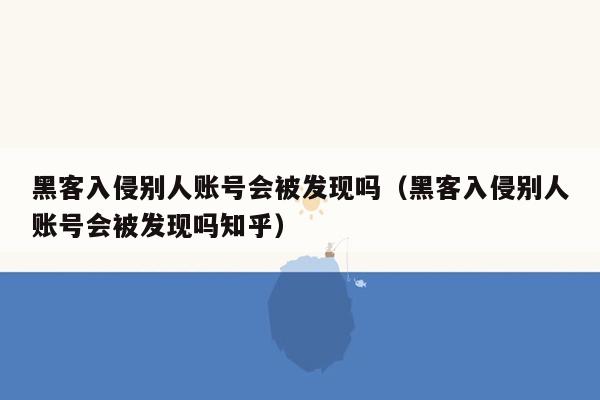 黑客入侵别人账号会被发现吗（黑客入侵别人账号会被发现吗知乎）