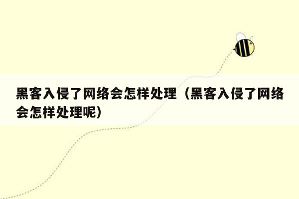 黑客入侵了网络会怎样处理（黑客入侵了网络会怎样处理呢）