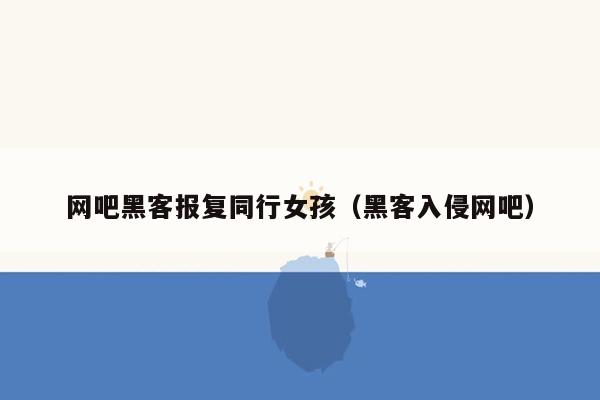 网吧黑客报复同行女孩（黑客入侵网吧）