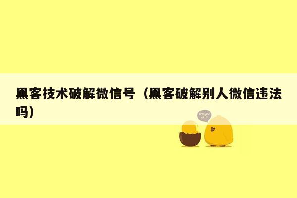 黑客技术破解微信号（黑客破解别人微信违法吗）