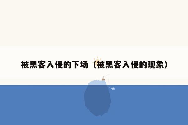 被黑客入侵的下场（被黑客入侵的现象）