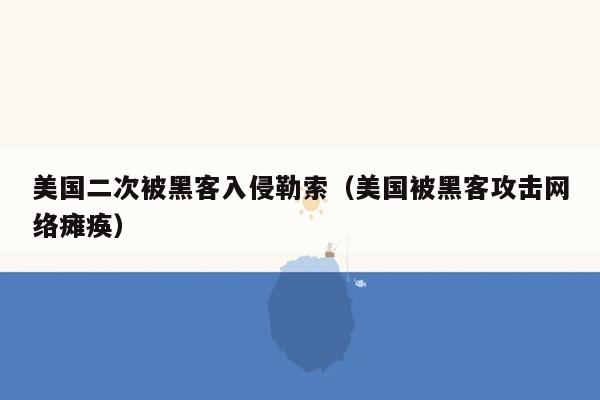 美国二次被黑客入侵勒索（美国被黑客攻击网络瘫痪）