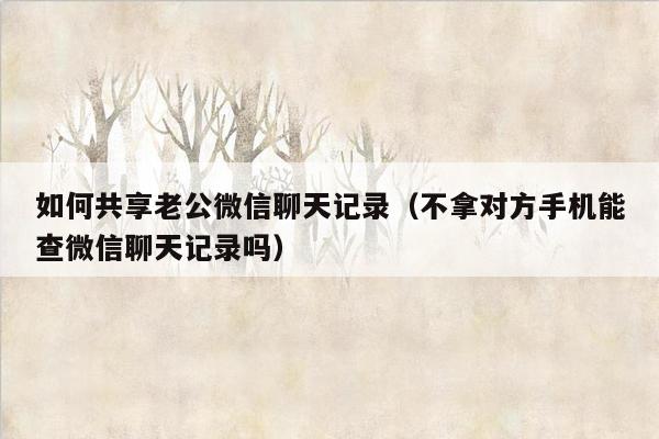 如何共享老公微信聊天记录（不拿对方手机能查微信聊天记录吗）