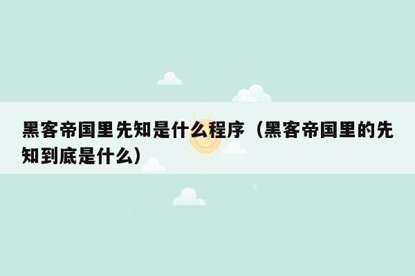 黑客帝国里先知是什么程序（黑客帝国里的先知到底是什么）