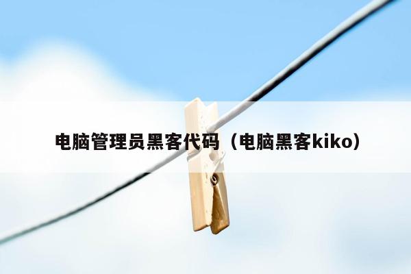 电脑管理员黑客代码（电脑黑客kiko）