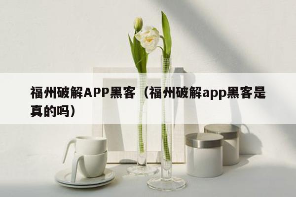 福州破解APP黑客（福州破解app黑客是真的吗）