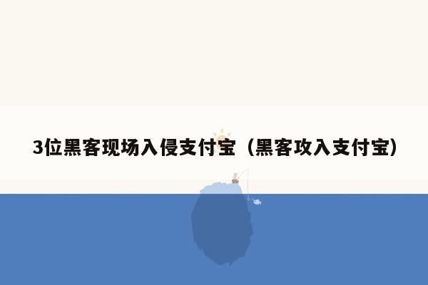 3位黑客现场入侵支付宝（黑客攻入支付宝）