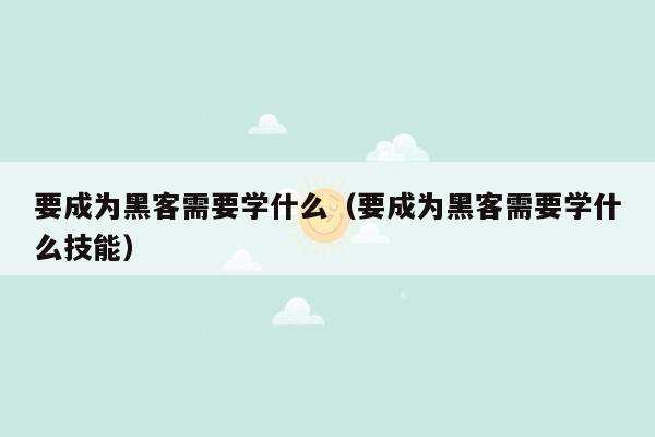 要成为黑客需要学什么（要成为黑客需要学什么技能）