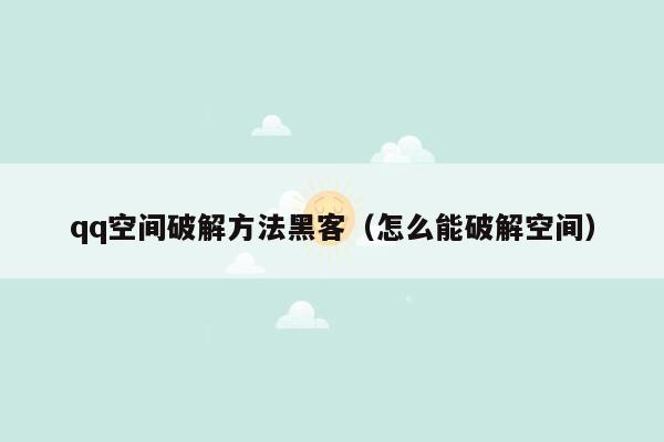 qq空间破解方法黑客（怎么能破解空间）