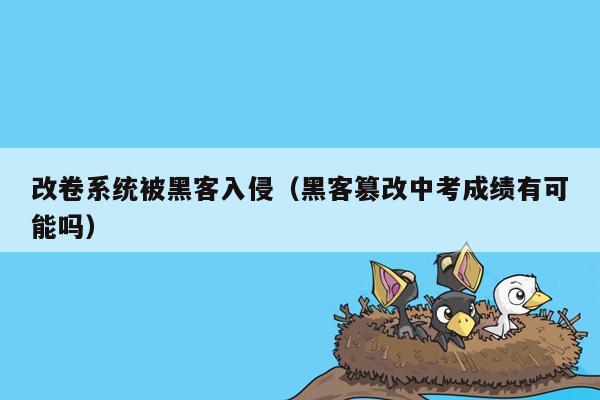 改卷系统被黑客入侵（黑客篡改中考成绩有可能吗）