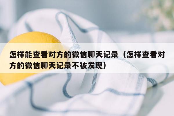 怎样能查看对方的微信聊天记录（怎样查看对方的微信聊天记录不被发现）