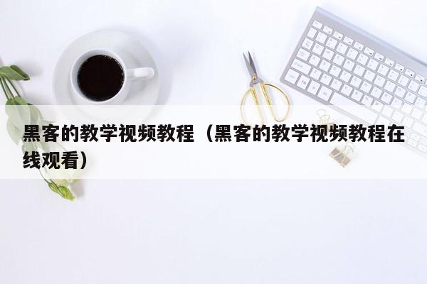 黑客的教学视频教程（黑客的教学视频教程在线观看）