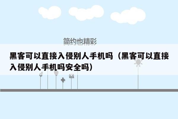 黑客可以直接入侵别人手机吗（黑客可以直接入侵别人手机吗安全吗）