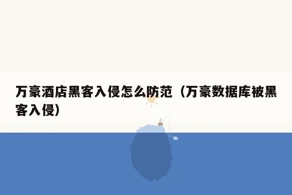 万豪酒店黑客入侵怎么防范（万豪数据库被黑客入侵）