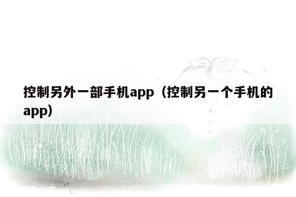 控制另外一部手机app（控制另一个手机的app）